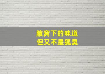 腋窝下的味道 但又不是狐臭